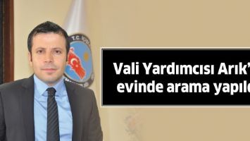 VALİ YARDIMCISI ARIK&rsquo;IN EVİNDE ARAMA YAPILDI