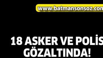 18 ASKER VE POLİS G&Ouml;ZALTINDA!