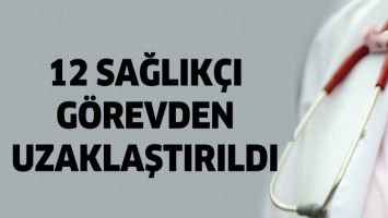 12 SAĞLIK&Ccedil;I G&Ouml;REVDEN UZAKLAŞTIRILDI
