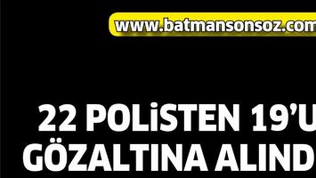 22 POLİSTEN 19&#39;U GÖZALTINA ALINDI!