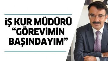 İŞ KUR M&Uuml;D&Uuml;R&Uuml; &ldquo;G&Ouml;REVİMİN BAŞINDAYIM&rdquo;