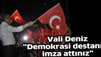VALİ DENİZ &ldquo;DEMOKRASİ DESTANINA İMZA ATTINIZ&rdquo;
