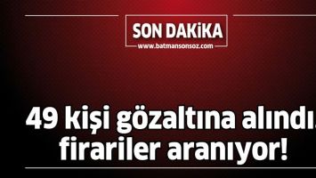 49 KİŞİ G&Ouml;ZALTINA ALINDI, FİRARİLER ARANIYOR!