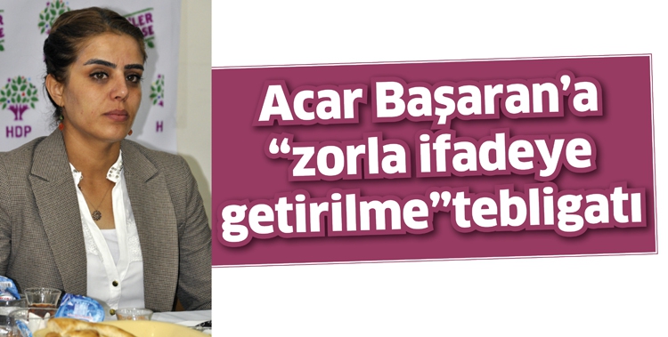 ACAR BAŞARAN&rsquo;A &ldquo;ZORLA İFADEYE GETİRİLME&rdquo; TEBLİGATI