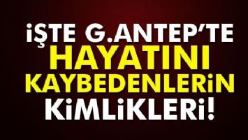 G.ANTEP'TE HAYATINI KAYBEDENLERİN KİMLİKLERİ A&Ccedil;IKLANDI