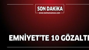 EMNİYET&rsquo;TE 10 G&Ouml;ZALTI