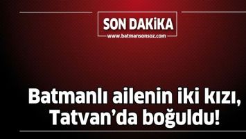 BATMANLI AİLENİN İKİ KIZI, TATVAN&rsquo;DA BOĞULDU!