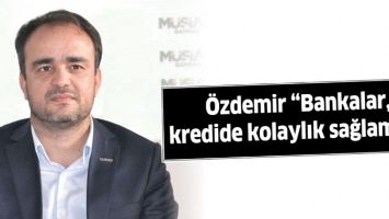 &Ouml;ZDEMİR &ldquo;BANKALAR, KREDİDE KOLAYLIK SAĞLAMALI&rdquo;