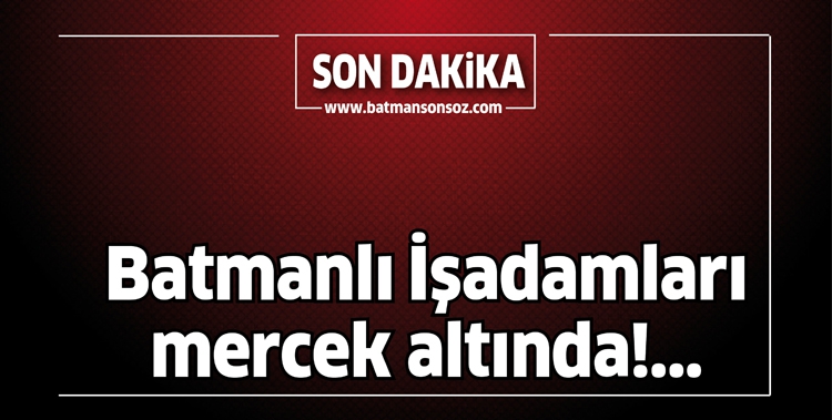 BATMANLI İŞADAMLARI MERCEK ALTINDA!...