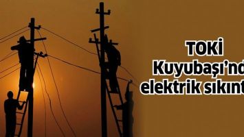 TOKİ  KUYUBAŞI&rsquo;NDA ELEKTRİK SIKINTISI!