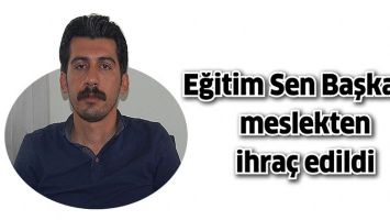 EĞİTİM SEN BAŞKANI, MESLEKTEN İHRA&Ccedil; EDİLDİ