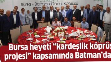 BURSA HEYETİ &ldquo;KARDEŞLİK K&Ouml;PR&Uuml;S&Uuml; PROJESİ&rdquo; KAPSAMINDA BATMAN&rsquo;DAYDI