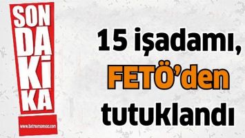 15 İŞADAMI, FET&Ouml;&rsquo;DEN TUTUKLANDI