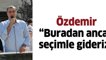&Ouml;ZDEMİR &ldquo;BURADAN ANCAK SE&Ccedil;İMLE GİDERİZ&rdquo;
