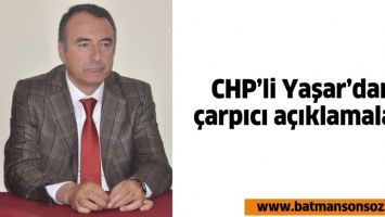 CHP&rsquo;Lİ YAŞAR&rsquo;DAN &Ccedil;ARPICI A&Ccedil;IKLAMALAR!