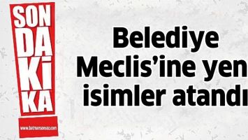 BELEDİYE MECLİS&rsquo;İNE YENİ İSİMLER ATANDI