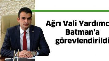 AĞRI VALİ YARDIMCISI, BATMAN&rsquo;A G&Ouml;REVLENDİRİLDİ
