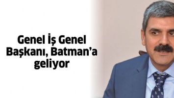 GENEL İŞ GENEL BAŞKANI, BATMAN&rsquo;A GELİYOR