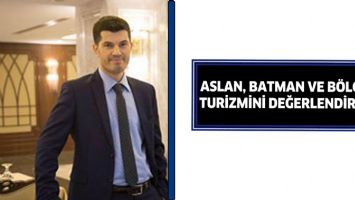 ASLAN, BATMAN VE B&Ouml;LGE TURİZMİNİ DEĞERLENDİRDİ