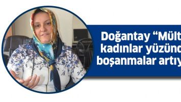 DOĞANTAY &ldquo;M&Uuml;LTECİ KADINLAR Y&Uuml;Z&Uuml;NDEN BOŞANMALAR ARTIYOR&rdquo;