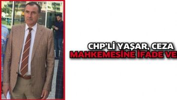 CHP&rsquo;Lİ YAŞAR, CEZA MAHKEMESİNE İFADE VERDİ