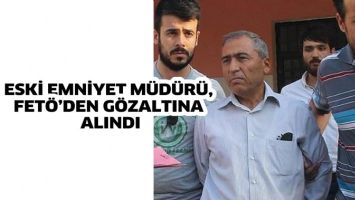 ESKİ EMNİYET M&Uuml;D&Uuml;R&Uuml;, FET&Ouml;&rsquo;DEN G&Ouml;ZALTINA ALINDI
