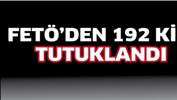 FET&Ouml;'DEN 192 KİŞİ TUTUKLANDI