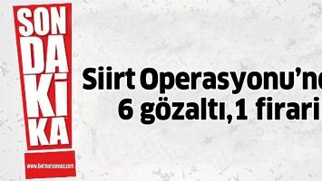SİİRT OPERASYONU&rsquo;NDA: 6 G&Ouml;ZALTI,1 FİRARİ