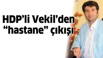 HDP&rsquo;Lİ VEKİL&rsquo;DEN &ldquo;HASTANE&rdquo; &Ccedil;IKIŞI