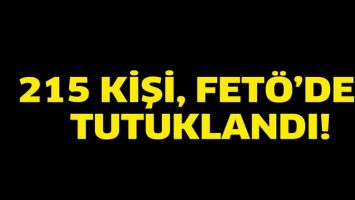 215 KİŞİ, FET&Ouml;&rsquo;DEN TUTUKLANDI!