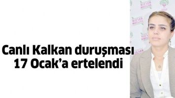CANLI KALKAN DURUŞMASI 17 OCAK&rsquo;A ERTELENDİ