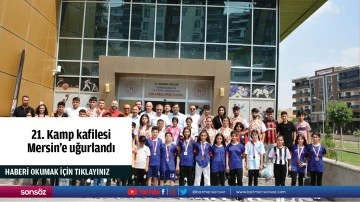 21. Kamp kafilesi Mersin&rsquo;e uğurlandı