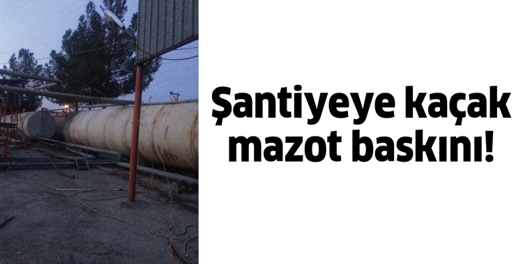 ŞANTİYEYE KA&Ccedil;AK MAZOT BASKINI!