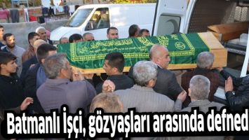 BATMANLI İŞ&Ccedil;İ, G&Ouml;ZYAŞLARI ARASINDA DEFNEDİLDİ
