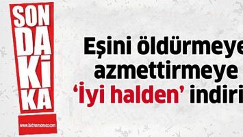 EŞİNİ &Ouml;LD&Uuml;RMEYE AZMETTİRMEYE 'İYİ HALDEN' İNDİRİM