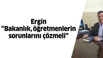 ERGİN &ldquo;BAKANLIK, &Ouml;ĞRETMENLERİN SORUNLARINI &Ccedil;&Ouml;ZMELİ&rdquo;