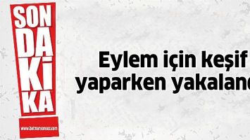 EYLEM İ&Ccedil;İN KEŞİF YAPARKEN YAKALANDI!