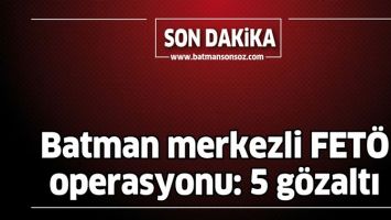 BATMAN MERKEZLİ FET&Ouml; OPERASYONU: 5 G&Ouml;ZALTI