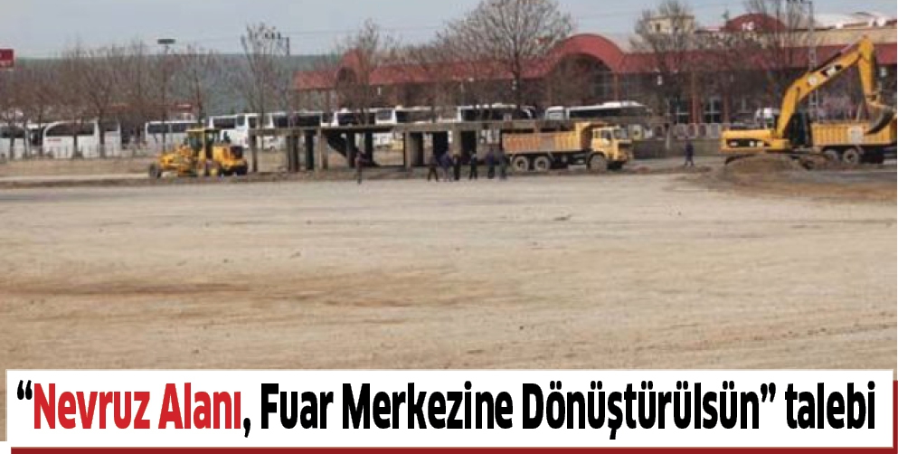 &ldquo;NEVRUZ ALANI, FUAR MERKEZİNE D&Ouml;N&Uuml;ŞT&Uuml;R&Uuml;LS&Uuml;N&rdquo; TALEBİ