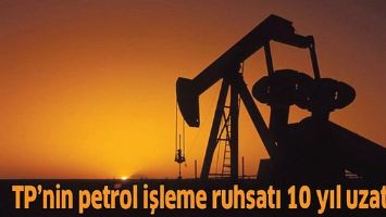 TP&rsquo;NİN PETROL İŞLEME RUHSATI 10 YIL UZATILDI