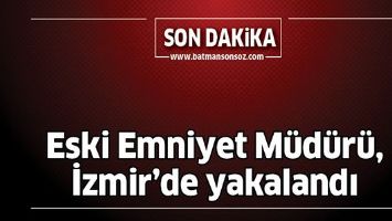 ESKİ EMNİYET M&Uuml;D&Uuml;R&Uuml;, İZMİR'DE YAKALANDI