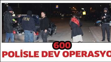 600 POLİSLE DEV OPERASYON!