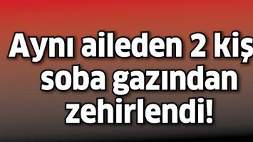 AYNI AİLEDEN 2 KİŞİ, SOBA GAZINDAN ZEHİRLENDİ!