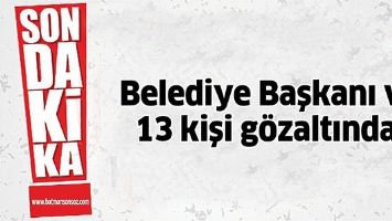 BELEDİYE BAŞKANI VE 13 KİŞİ G&Ouml;ZALTINDA!