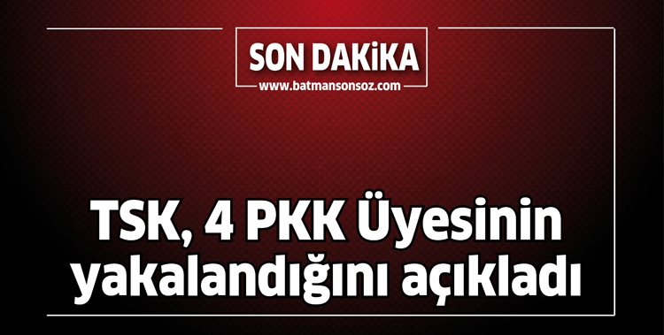 TSK, 4 PKK &Uuml;YESİNİN YAKALANDIĞINI A&Ccedil;IKLADI