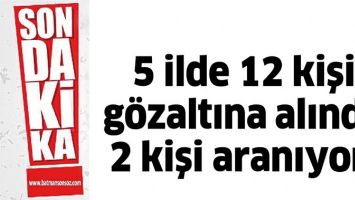 5 İLDE 12 KİŞİ G&Ouml;ZALTINA ALINDI, 2 KİŞİ ARANIYOR!