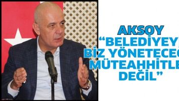 AKSOY &ldquo;BELEDİYEYİ BİZ Y&Ouml;NETECEĞİZ, M&Uuml;TEAHHİTLER DEĞİL&rdquo;