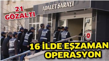16 İLDE EŞZAMANLI OPERASYON: 21 G&Ouml;ZALTI