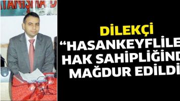 DİLEK&Ccedil;İ &ldquo;HASANKEYFLİLER, HAK SAHİPLİĞİNDE MAĞDUR EDİLDİ&rdquo;
