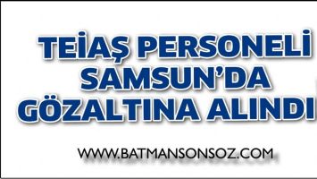TEİAŞ PERSONELİ, SAMSUN&rsquo;DA G&Ouml;ZALTINA ALINDI!